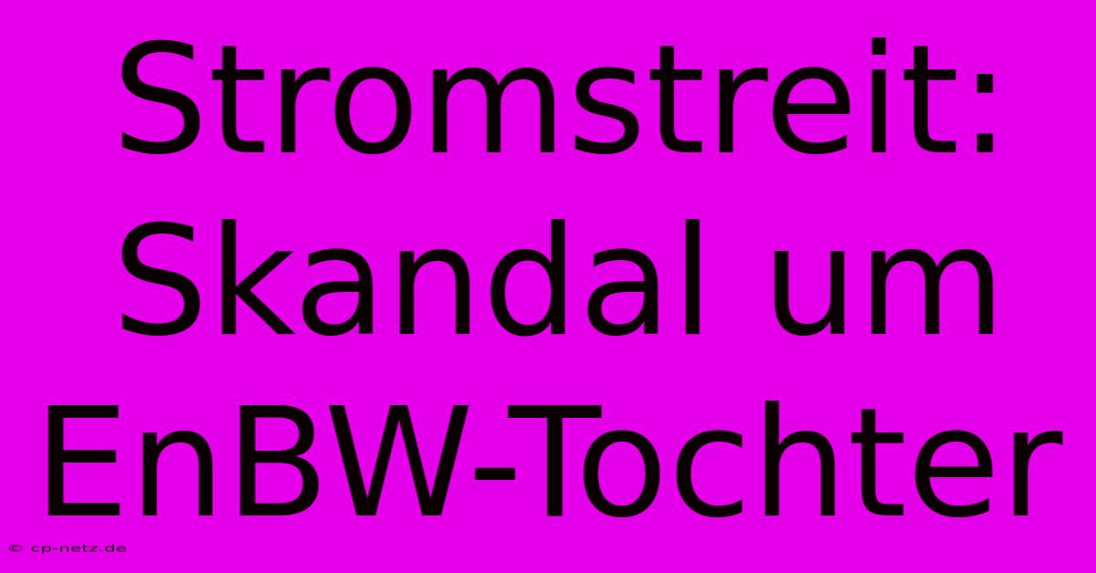 Stromstreit: Skandal Um EnBW-Tochter