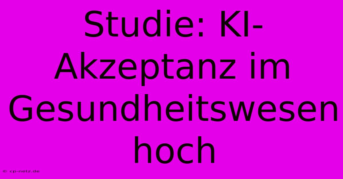 Studie: KI-Akzeptanz Im Gesundheitswesen Hoch