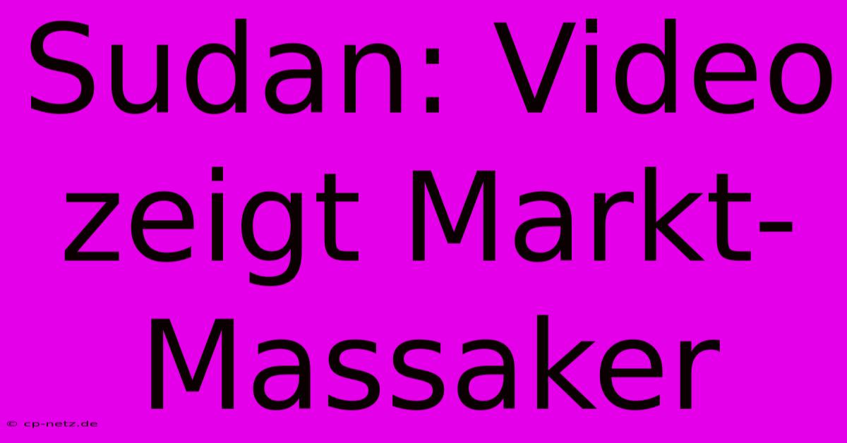 Sudan: Video Zeigt Markt-Massaker