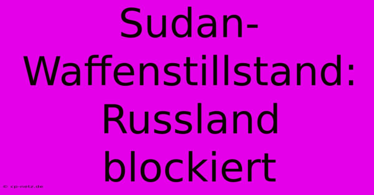 Sudan-Waffenstillstand: Russland Blockiert