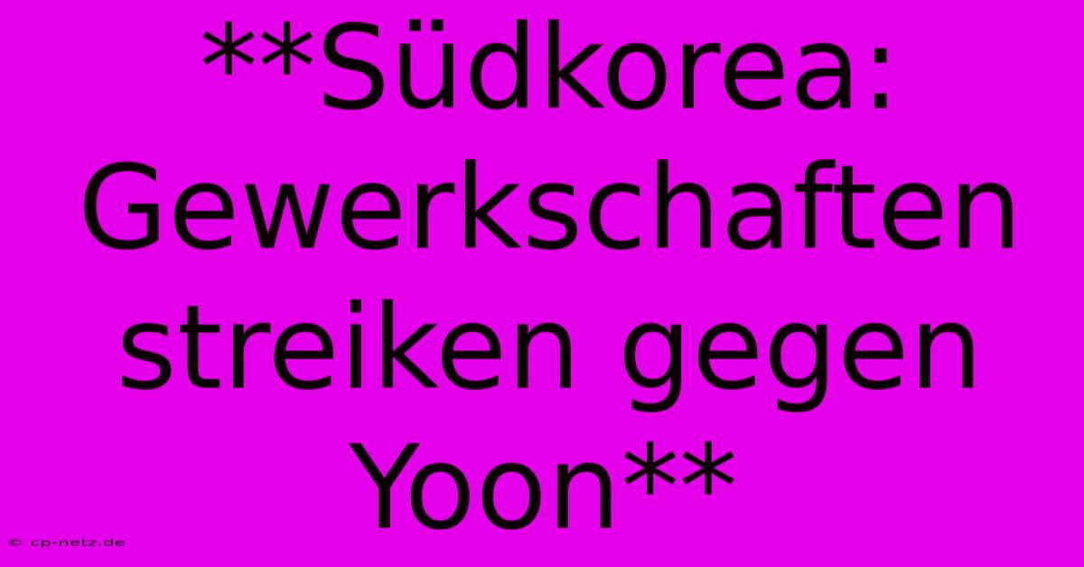 **Südkorea: Gewerkschaften Streiken Gegen Yoon**