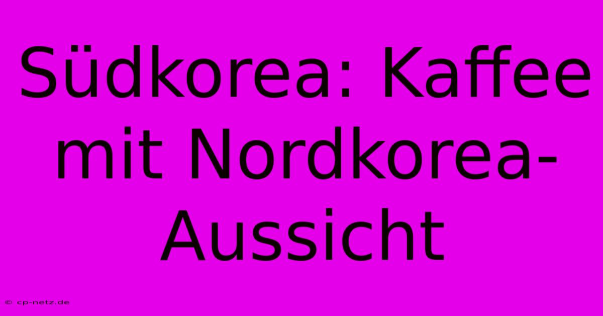 Südkorea: Kaffee Mit Nordkorea-Aussicht