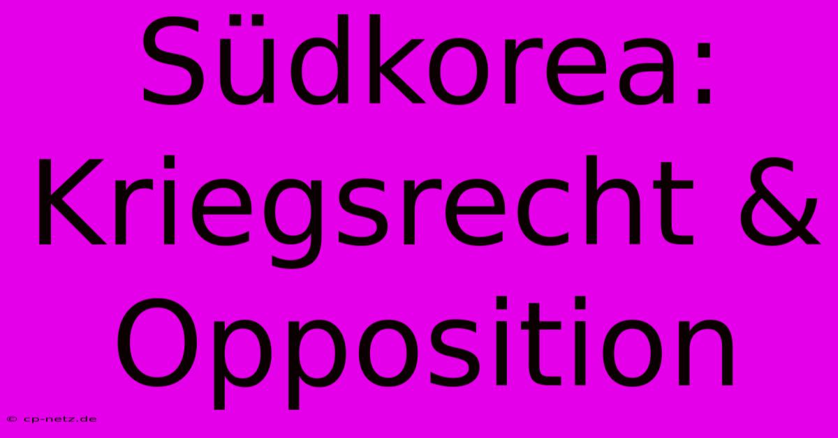 Südkorea: Kriegsrecht & Opposition