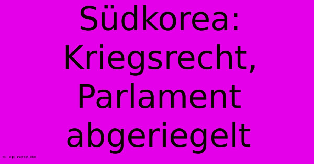 Südkorea: Kriegsrecht, Parlament Abgeriegelt