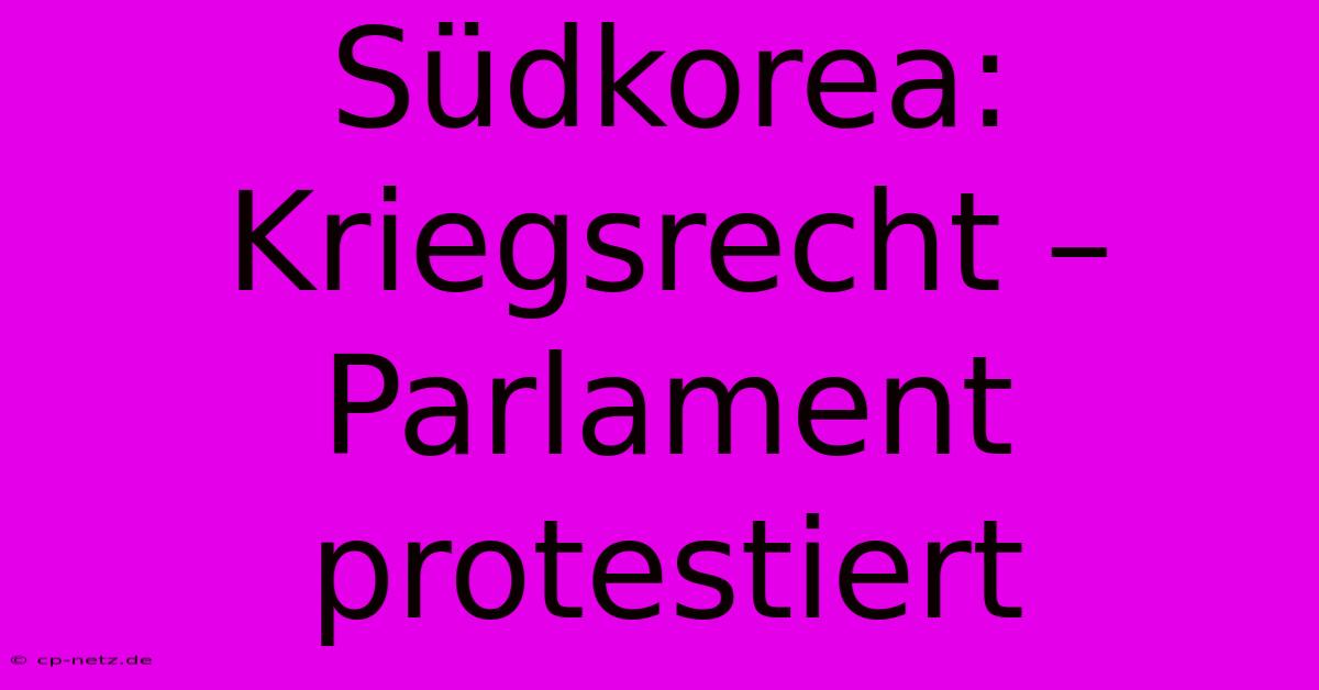 Südkorea: Kriegsrecht – Parlament Protestiert