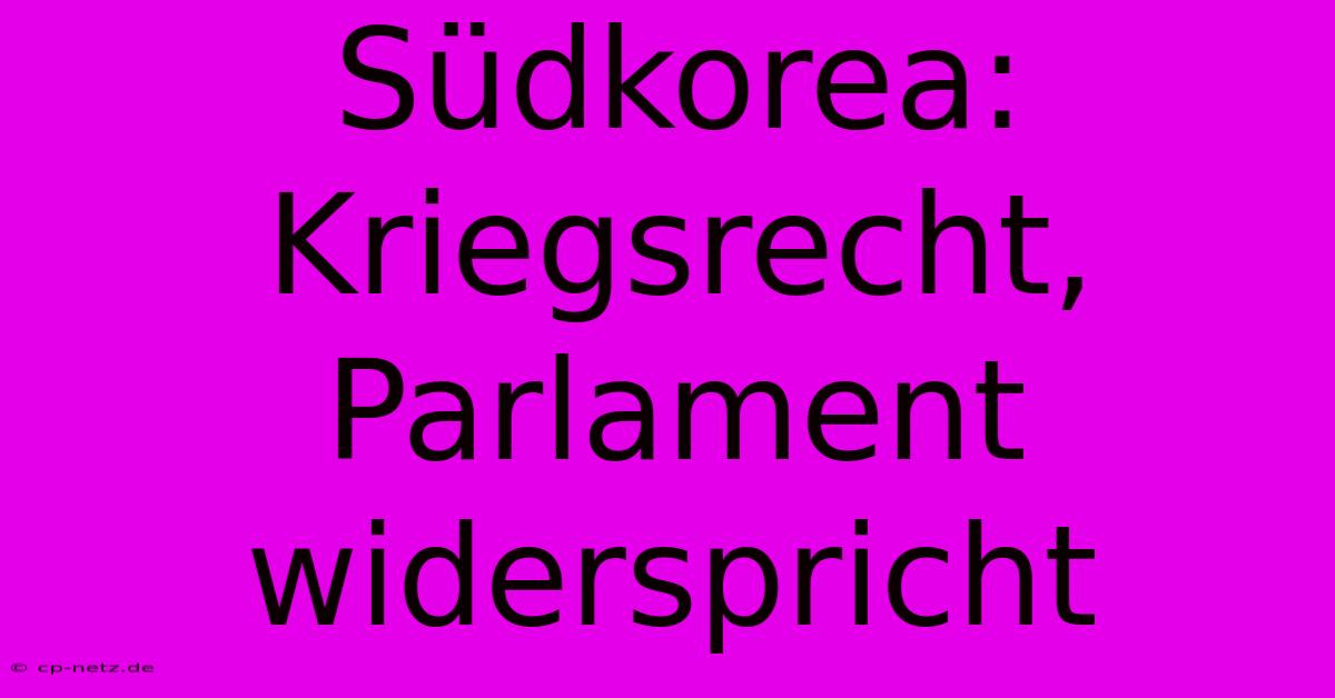 Südkorea: Kriegsrecht, Parlament Widerspricht