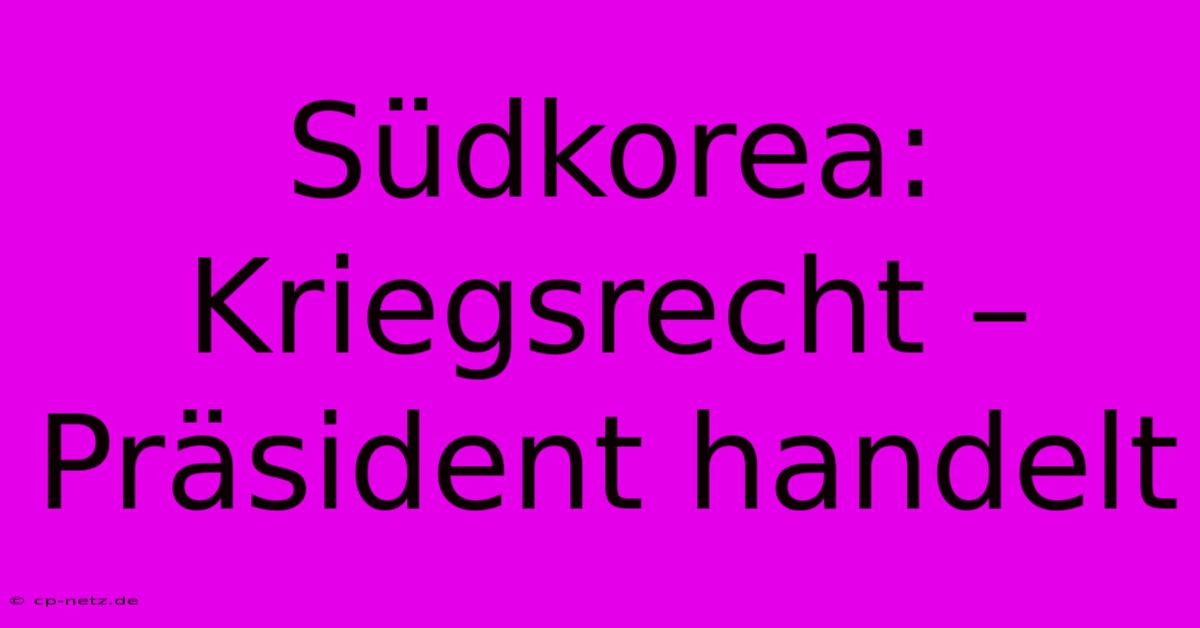 Südkorea: Kriegsrecht – Präsident Handelt