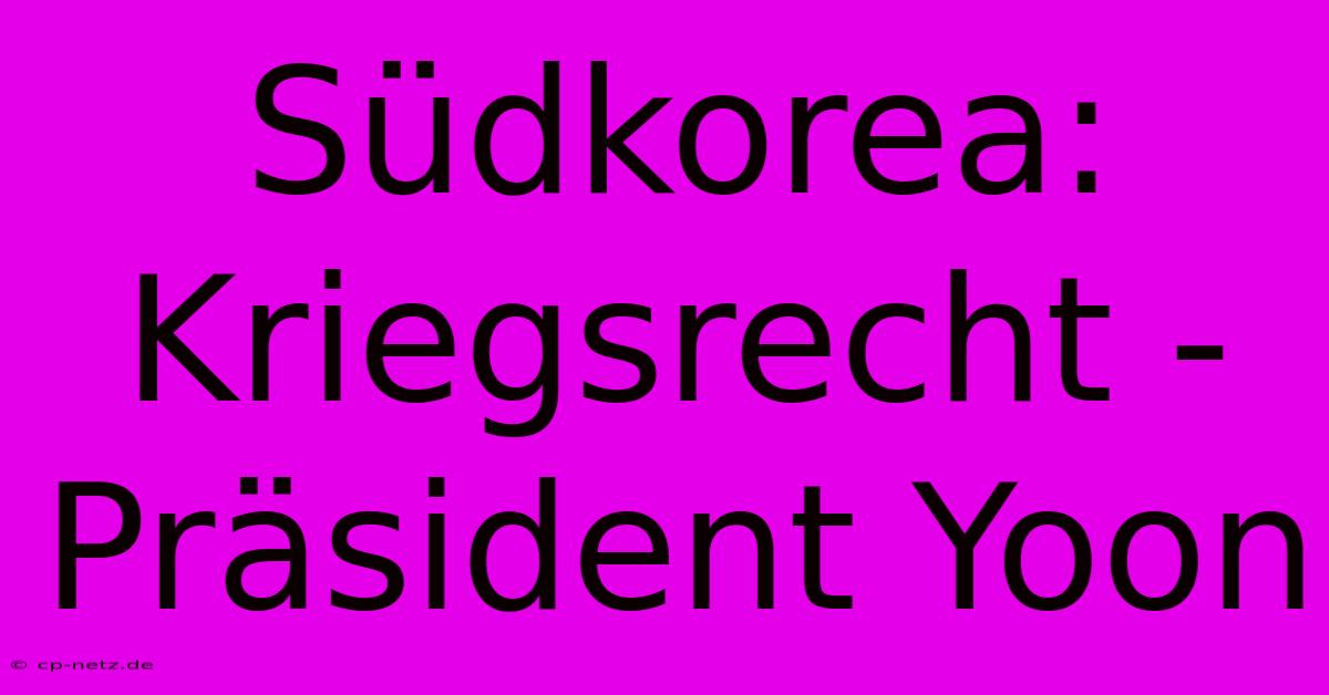 Südkorea: Kriegsrecht - Präsident Yoon