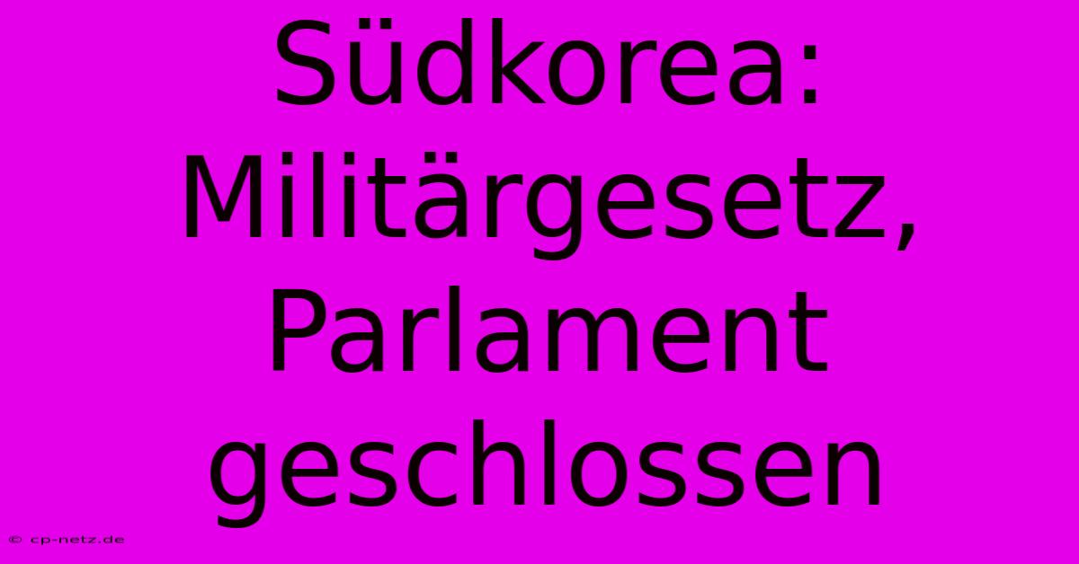 Südkorea:  Militärgesetz, Parlament Geschlossen