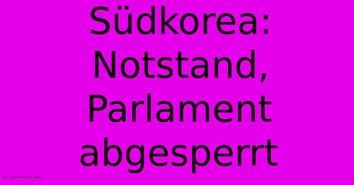 Südkorea: Notstand, Parlament Abgesperrt