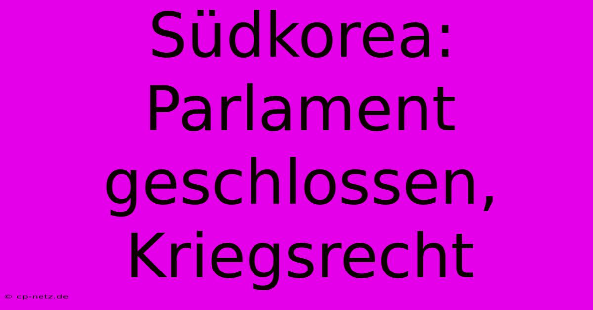 Südkorea:  Parlament Geschlossen,  Kriegsrecht