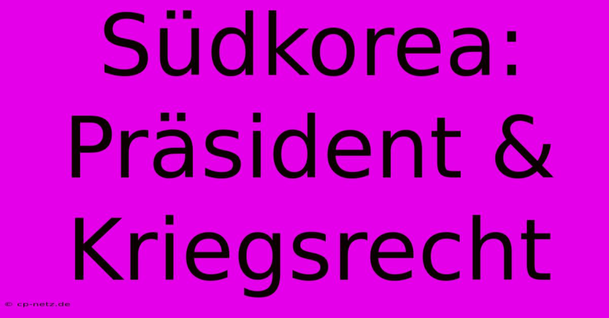 Südkorea: Präsident & Kriegsrecht