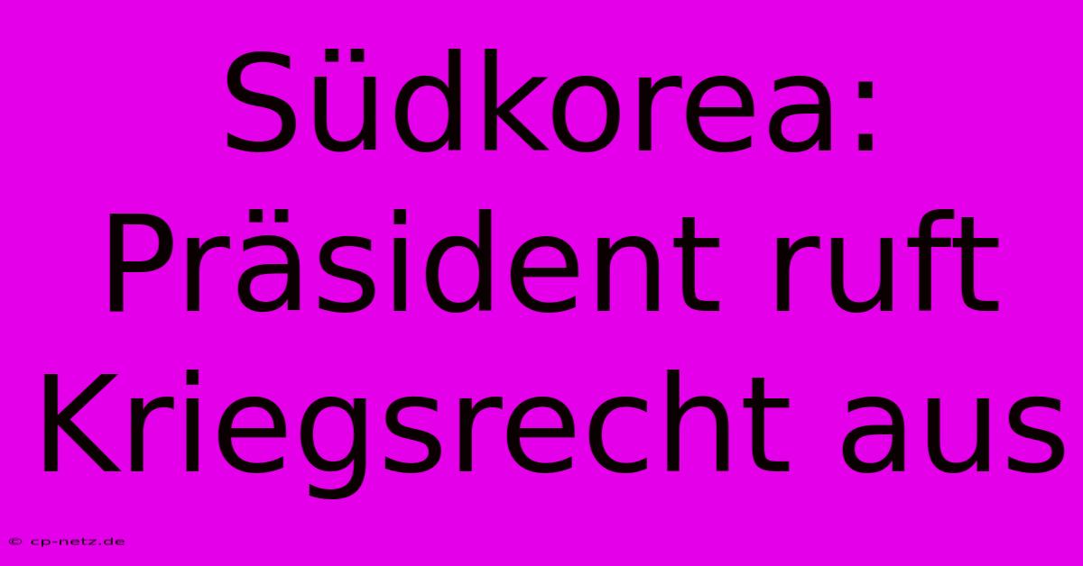 Südkorea: Präsident Ruft Kriegsrecht Aus