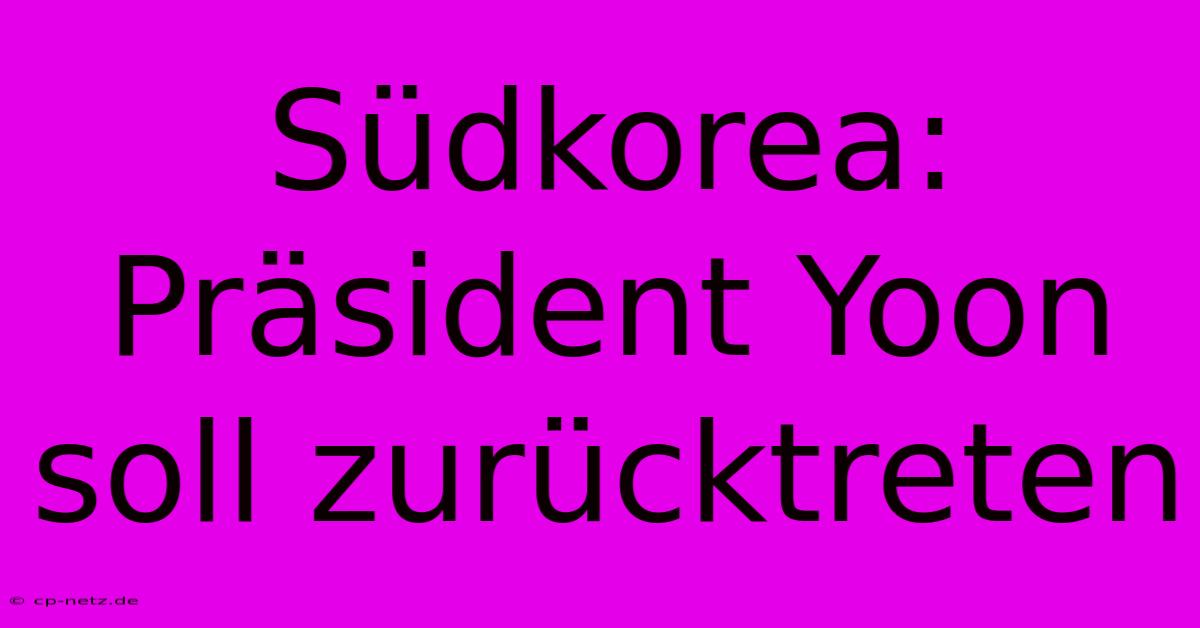 Südkorea: Präsident Yoon Soll Zurücktreten