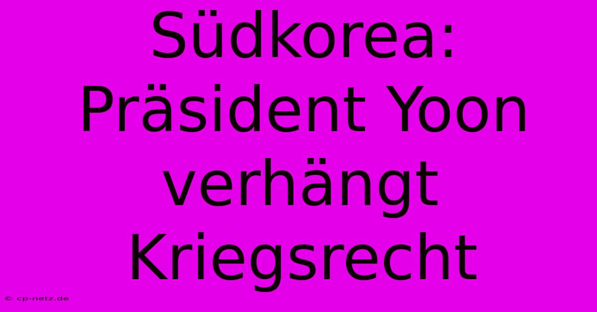 Südkorea: Präsident Yoon Verhängt Kriegsrecht