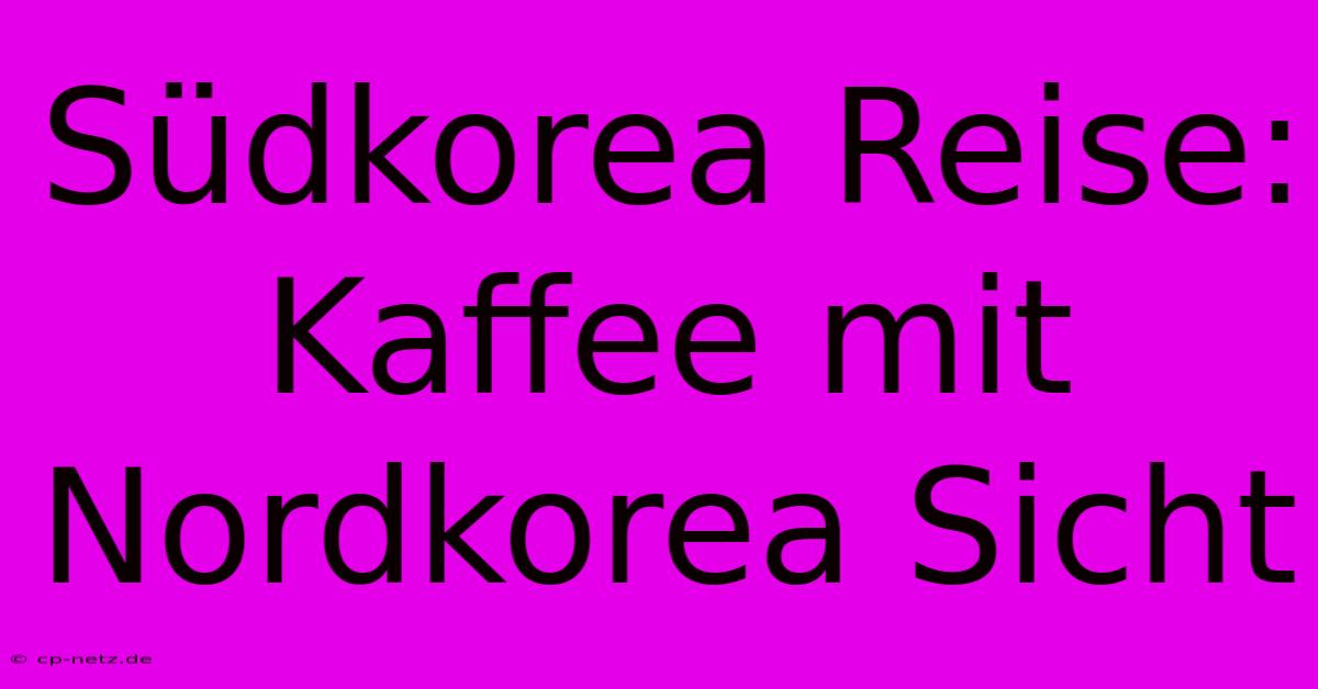 Südkorea Reise: Kaffee Mit Nordkorea Sicht