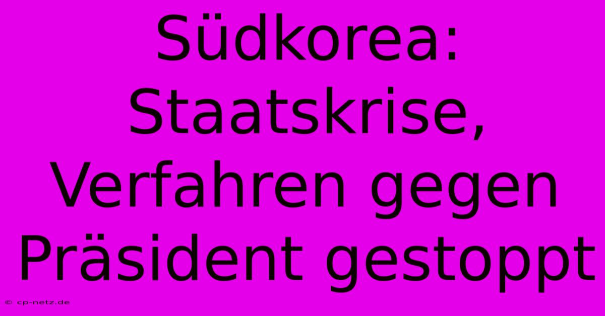 Südkorea: Staatskrise, Verfahren Gegen Präsident Gestoppt