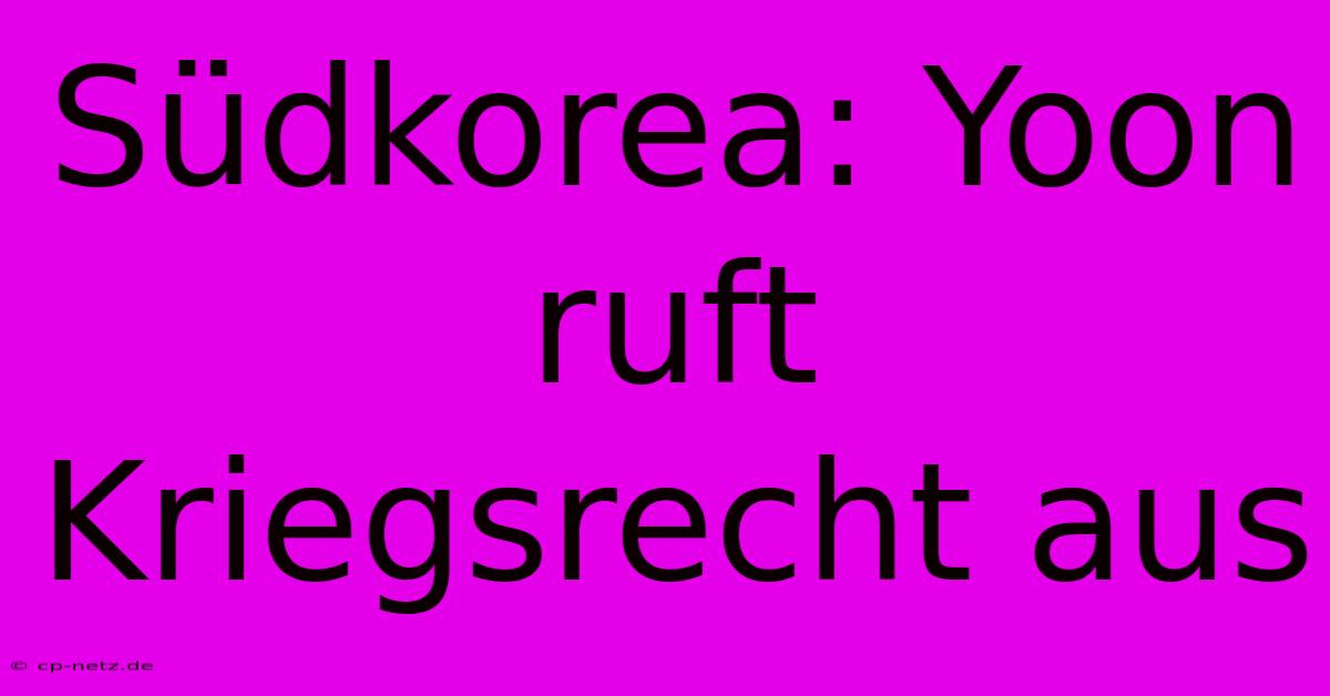 Südkorea: Yoon Ruft Kriegsrecht Aus