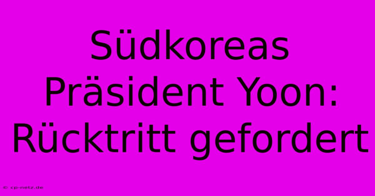 Südkoreas Präsident Yoon: Rücktritt Gefordert