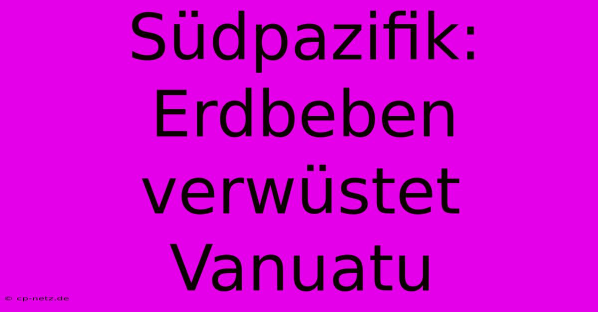 Südpazifik: Erdbeben Verwüstet Vanuatu