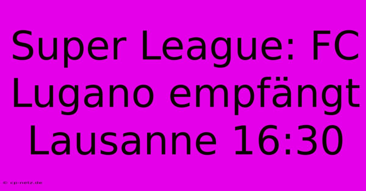 Super League: FC Lugano Empfängt Lausanne 16:30