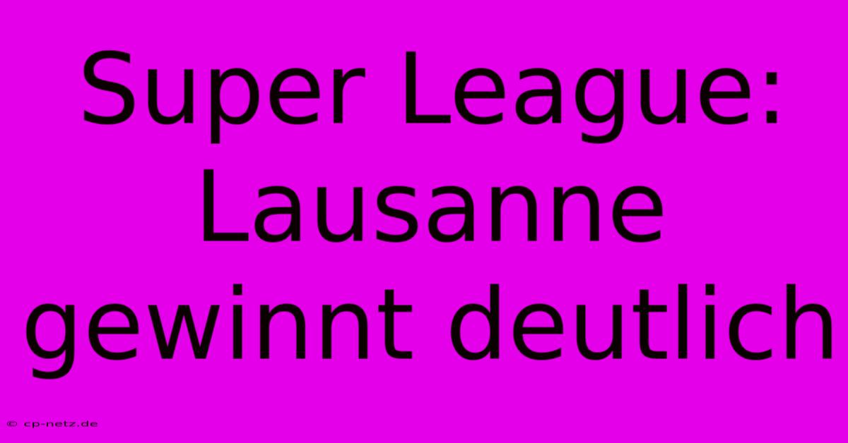 Super League: Lausanne Gewinnt Deutlich