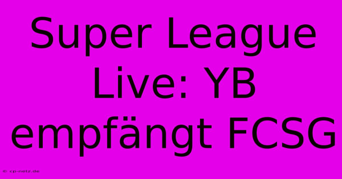 Super League Live: YB Empfängt FCSG