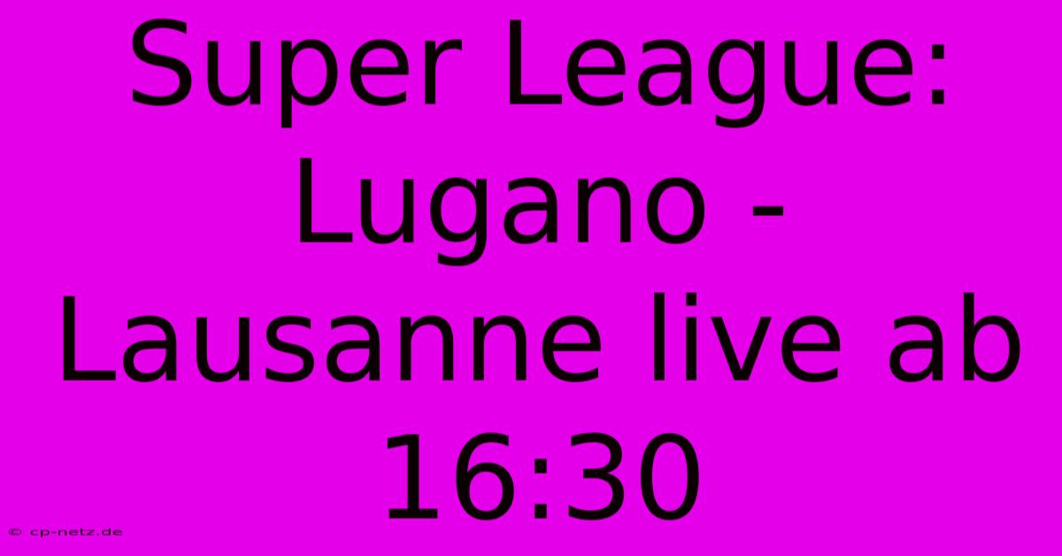 Super League: Lugano - Lausanne Live Ab 16:30