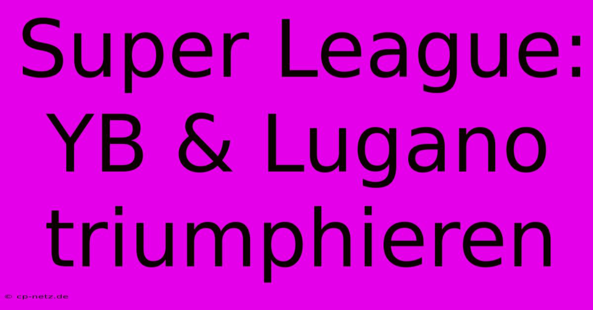 Super League: YB & Lugano Triumphieren