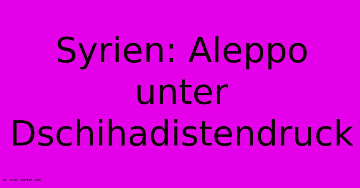 Syrien: Aleppo Unter Dschihadistendruck