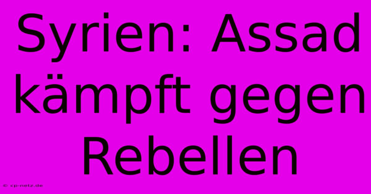 Syrien: Assad Kämpft Gegen Rebellen