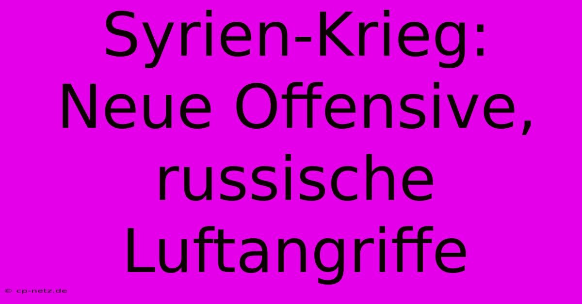 Syrien-Krieg:  Neue Offensive, Russische Luftangriffe