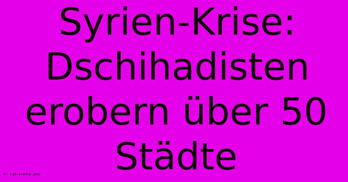 Syrien-Krise: Dschihadisten Erobern Über 50 Städte