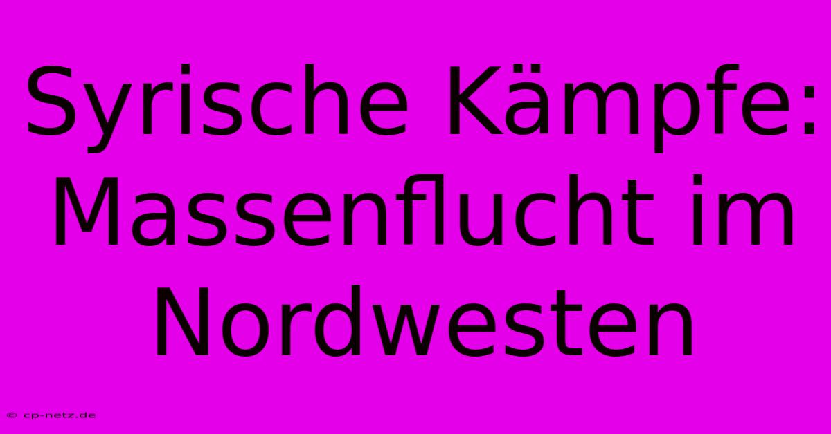 Syrische Kämpfe: Massenflucht Im Nordwesten