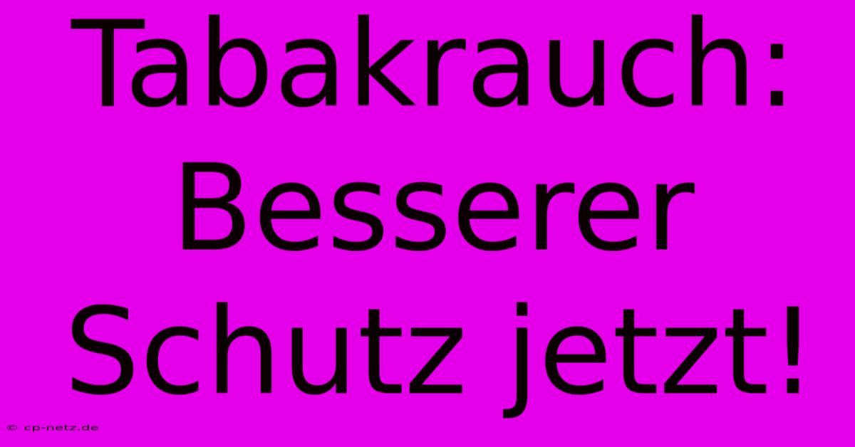 Tabakrauch: Besserer Schutz Jetzt!