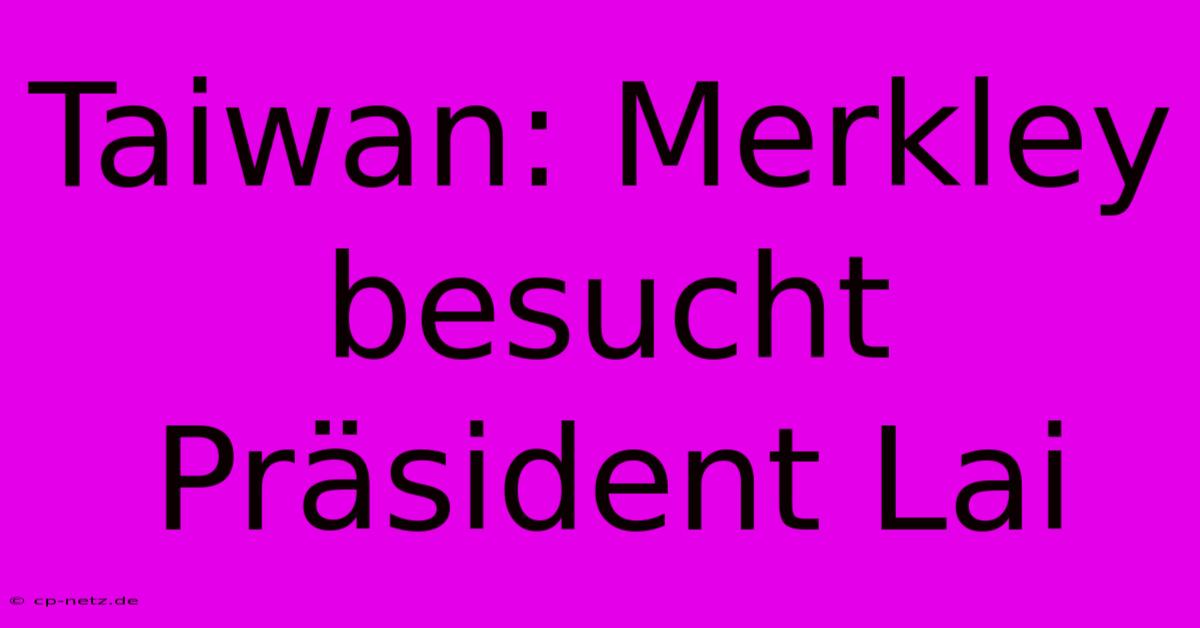 Taiwan: Merkley Besucht Präsident Lai