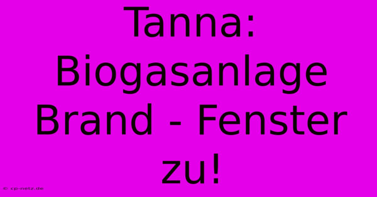 Tanna: Biogasanlage Brand - Fenster Zu!