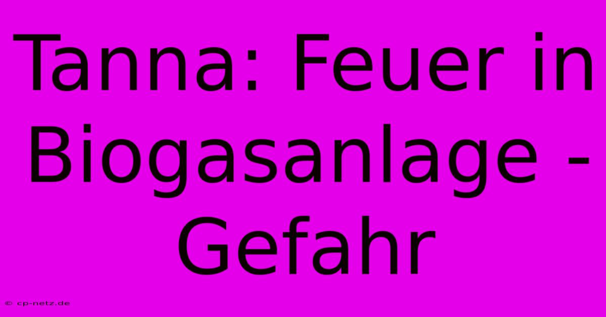 Tanna: Feuer In Biogasanlage - Gefahr