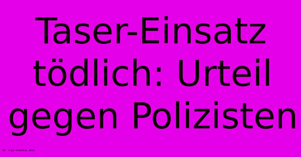 Taser-Einsatz Tödlich: Urteil Gegen Polizisten