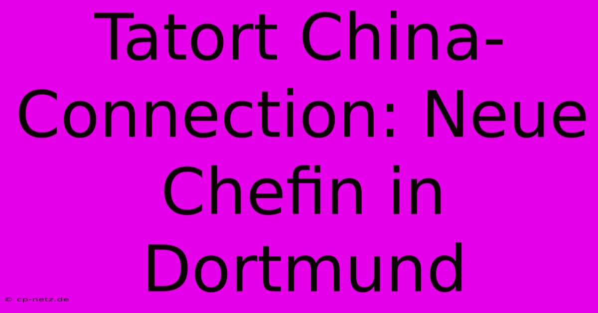 Tatort China-Connection: Neue Chefin In Dortmund