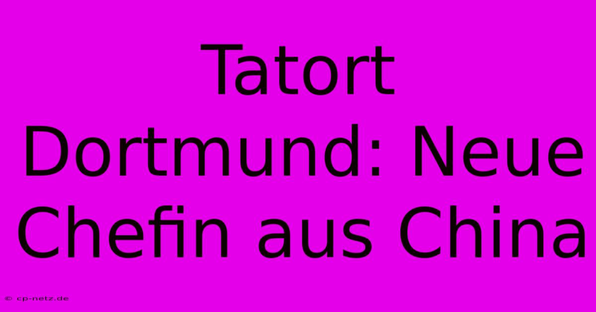 Tatort Dortmund: Neue Chefin Aus China