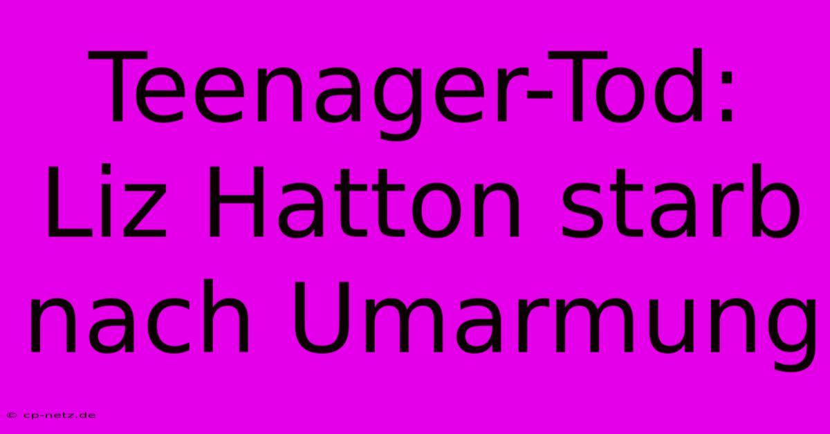 Teenager-Tod: Liz Hatton Starb Nach Umarmung