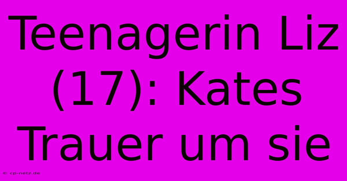 Teenagerin Liz (17): Kates Trauer Um Sie