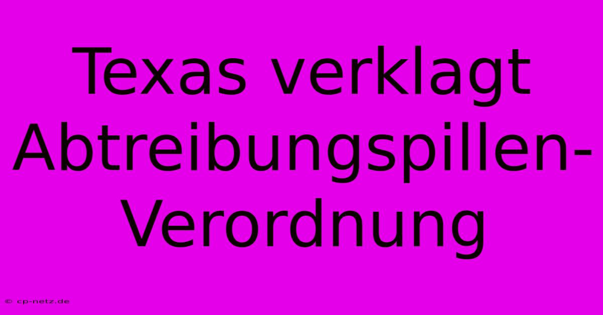 Texas Verklagt Abtreibungspillen-Verordnung