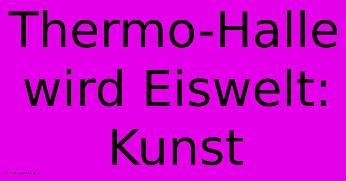 Thermo-Halle Wird Eiswelt: Kunst