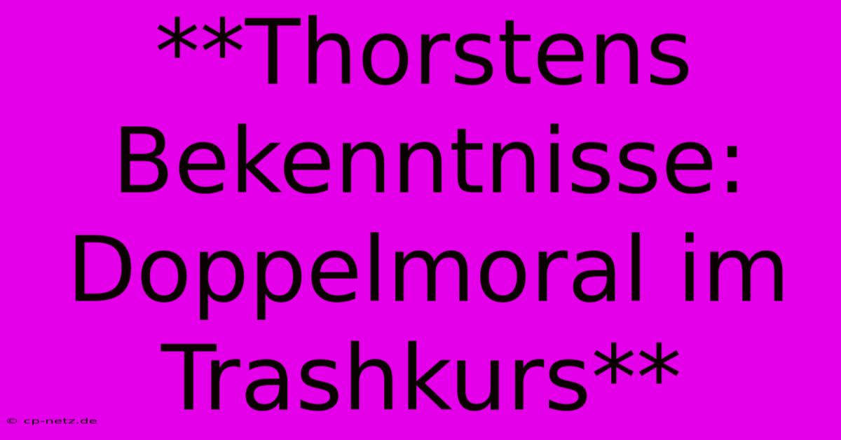 **Thorstens Bekenntnisse: Doppelmoral Im Trashkurs**