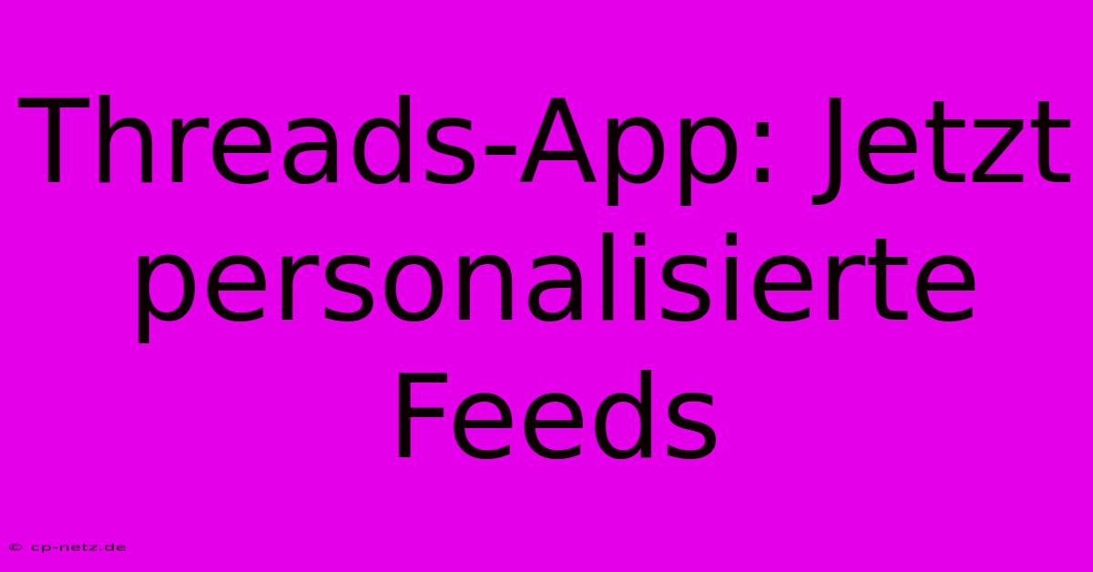 Threads-App: Jetzt Personalisierte Feeds