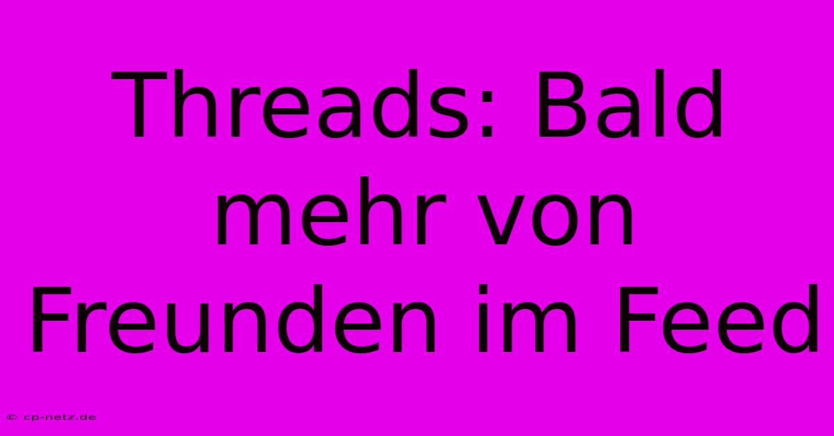 Threads: Bald Mehr Von Freunden Im Feed