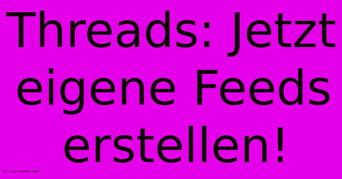 Threads: Jetzt Eigene Feeds Erstellen!