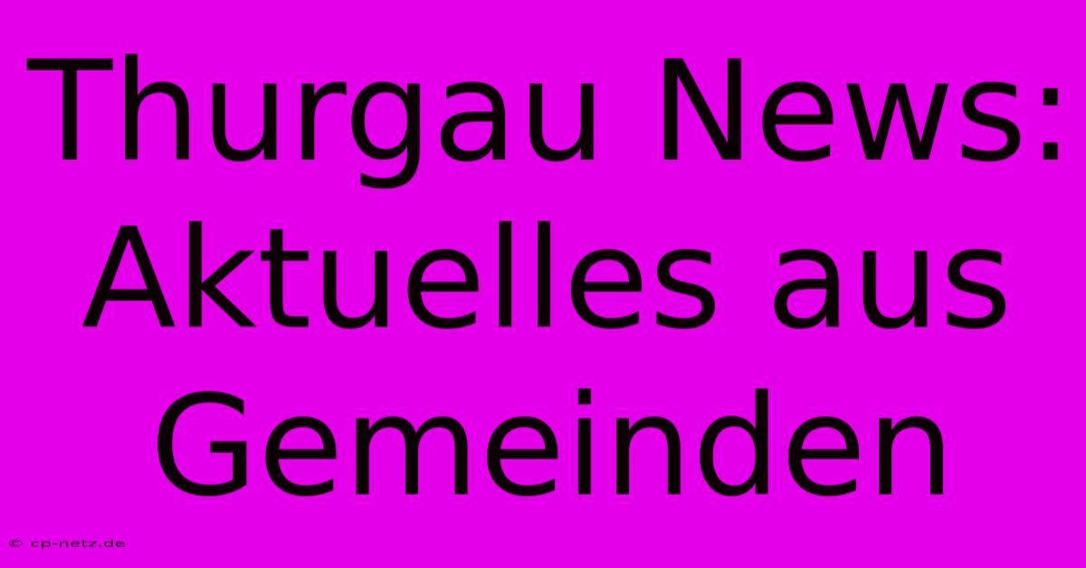 Thurgau News: Aktuelles Aus Gemeinden